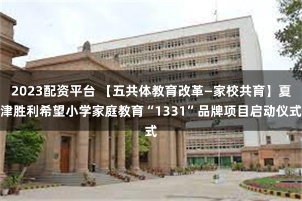 2023配资平台 【五共体教育改革—家校共育】夏津胜利希望小学家庭教育“1331”品牌项目启动仪式