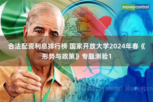 合法配资利息排行榜 国家开放大学2024年春《形势与政策》专题测验1