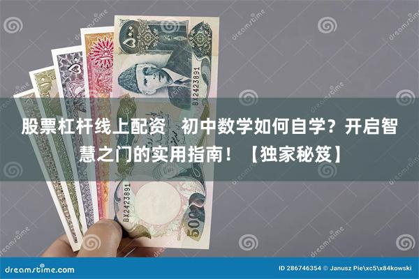 股票杠杆线上配资   初中数学如何自学？开启智慧之门的实用指南！【独家秘笈】