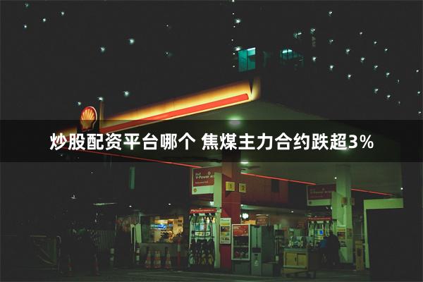 炒股配资平台哪个 焦煤主力合约跌超3%