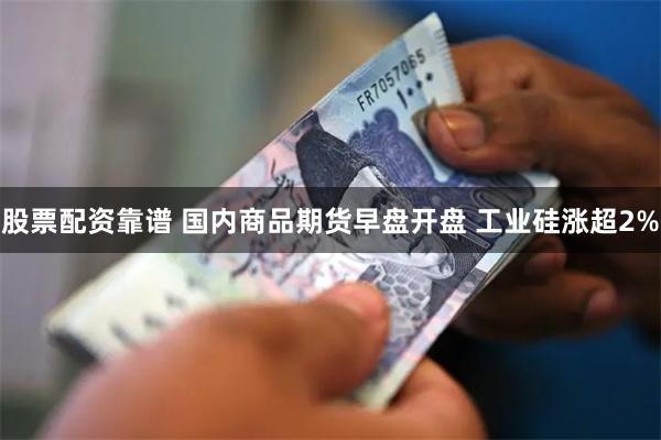 股票配资靠谱 国内商品期货早盘开盘 工业硅涨超2%