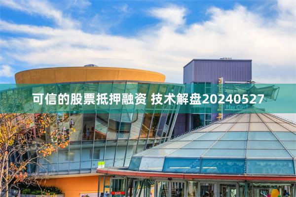 可信的股票抵押融资 技术解盘20240527