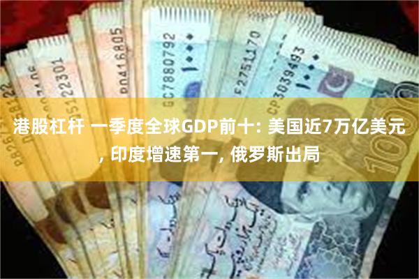 港股杠杆 一季度全球GDP前十: 美国近7万亿美元, 印度增速第一, 俄罗斯出局