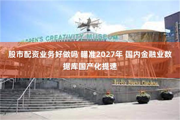 股市配资业务好做吗 瞄准2027年 国内金融业数据库国产化提速