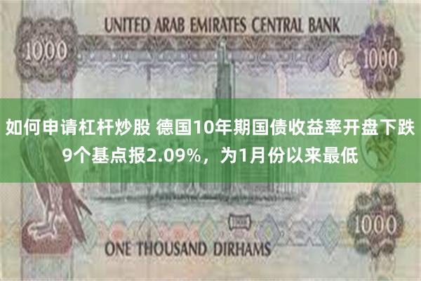 如何申请杠杆炒股 德国10年期国债收益率开盘下跌9个基点报2.09%，为1月份以来最低