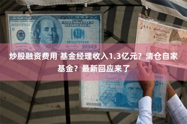 炒股融资费用 基金经理收入1.3亿元？清仓自家基金？最新回应来了