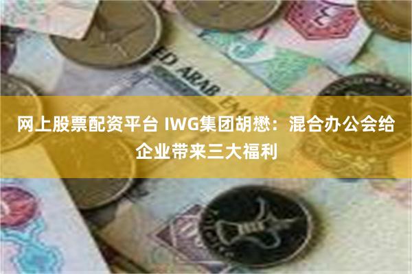 网上股票配资平台 IWG集团胡懋：混合办公会给企业带来三大福利