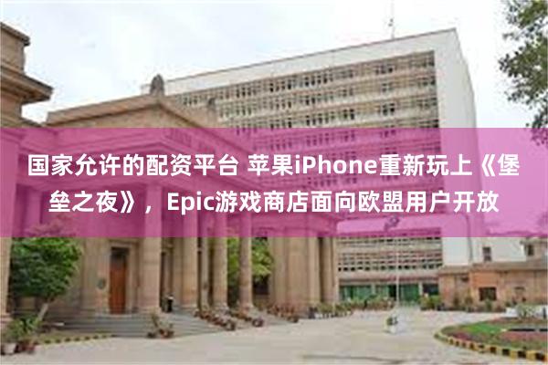 国家允许的配资平台 苹果iPhone重新玩上《堡垒之夜》，Epic游戏商店面向欧盟用户开放