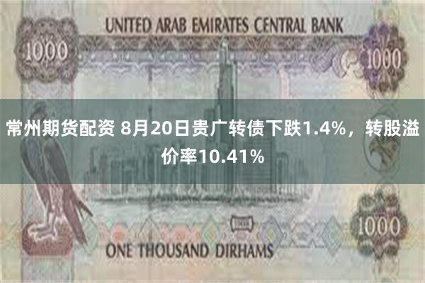 常州期货配资 8月20日贵广转债下跌1.4%，转股溢价率10.41%