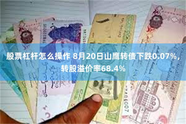 股票杠杆怎么操作 8月20日山鹰转债下跌0.07%，转股溢价率68.4%