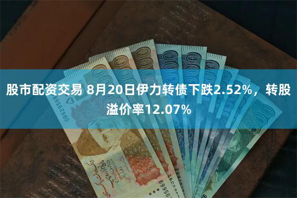 股市配资交易 8月20日伊力转债下跌2.52%，转股溢价率12.07%