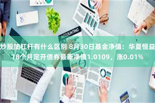 炒股加杠杆有什么区别 8月30日基金净值：华夏恒益18个月定开债券最新净值1.0109，涨0.01%