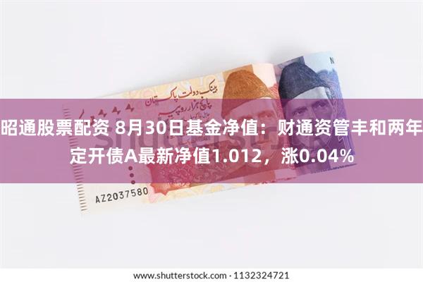 昭通股票配资 8月30日基金净值：财通资管丰和两年定开债A最新净值1.012，涨0.04%