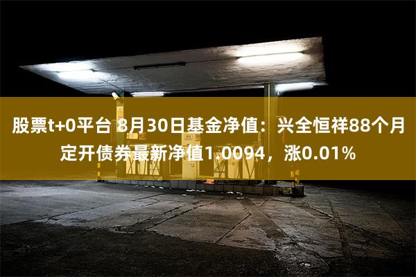 股票t+0平台 8月30日基金净值：兴全恒祥88个月定开债券最新净值1.0094，涨0.01%