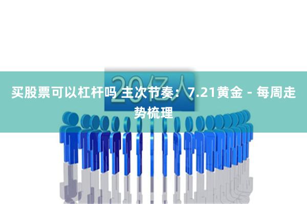 买股票可以杠杆吗 主次节奏：7.21黄金 - 每周走势梳理