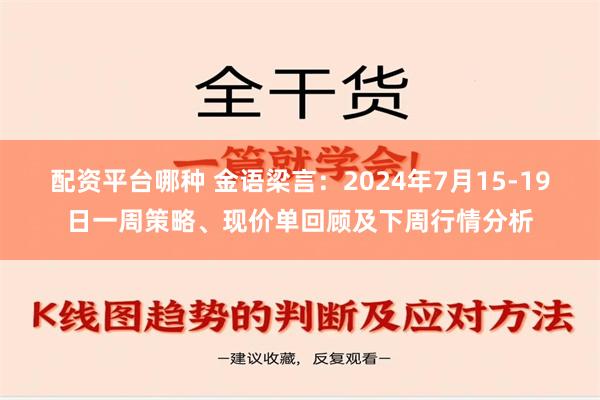 配资平台哪种 金语梁言：2024年7月15-19日一周策略、现价单回顾及下周行情分析