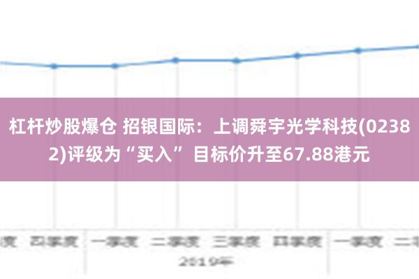 杠杆炒股爆仓 招银国际：上调舜宇光学科技(02382)评级为“买入” 目标价升至67.88港元