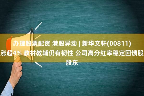 办理股票配资 港股异动 | 新华文轩(00811)现涨超4% 教材教辅仍有韧性 公司高分红率稳定回馈股东