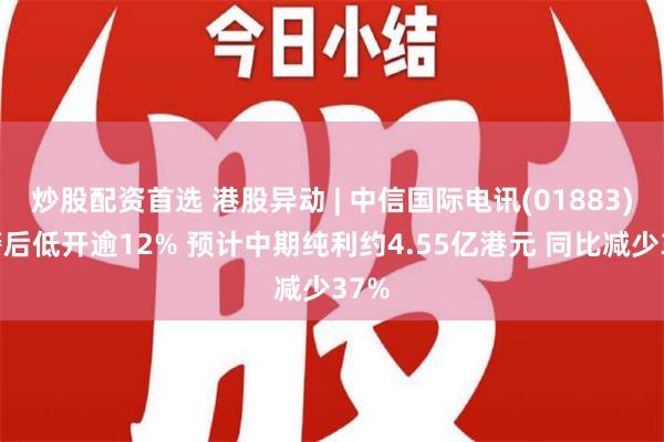 炒股配资首选 港股异动 | 中信国际电讯(01883)盈警后低开逾12% 预计中期纯利约4.55亿港元 同比减少37%