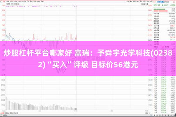 炒股杠杆平台哪家好 富瑞：予舜宇光学科技(02382)“买入”评级 目标价56港元