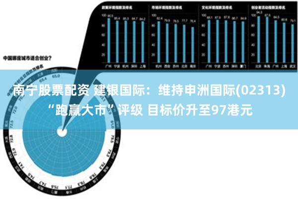 南宁股票配资 建银国际：维持申洲国际(02313)“跑赢大市”评级 目标价升至97港元