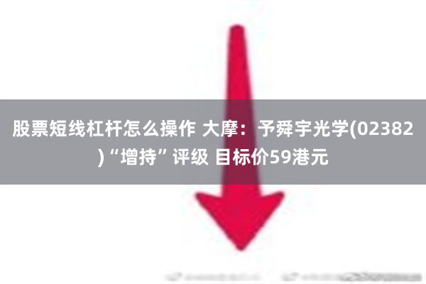 股票短线杠杆怎么操作 大摩：予舜宇光学(02382)“增持”评级 目标价59港元