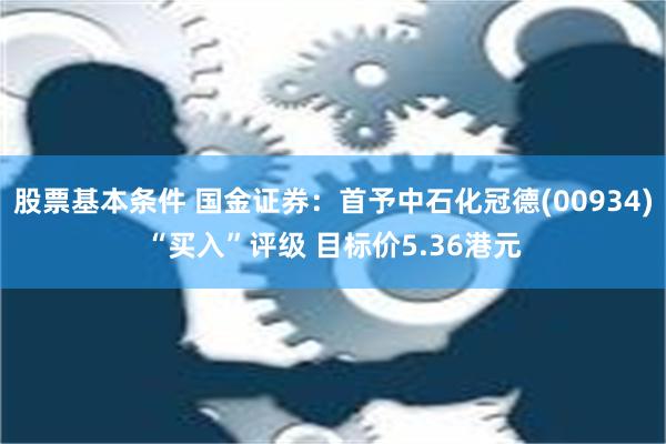 股票基本条件 国金证券：首予中石化冠德(00934)“买入”评级 目标价5.36港元