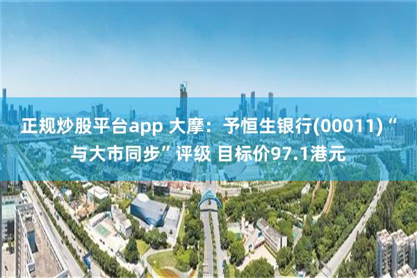 正规炒股平台app 大摩：予恒生银行(00011)“与大市同步”评级 目标价97.1港元