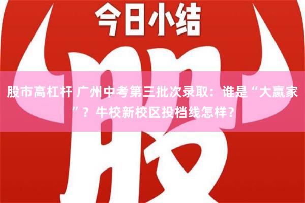 股市高杠杆 广州中考第三批次录取：谁是“大赢家”？牛校新校区投档线怎样？