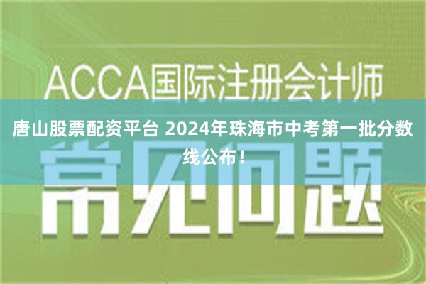 唐山股票配资平台 2024年珠海市中考第一批分数线公布！