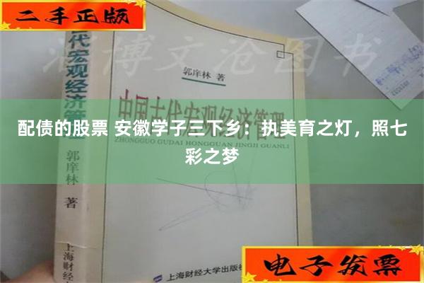 配债的股票 安徽学子三下乡：执美育之灯，照七彩之梦