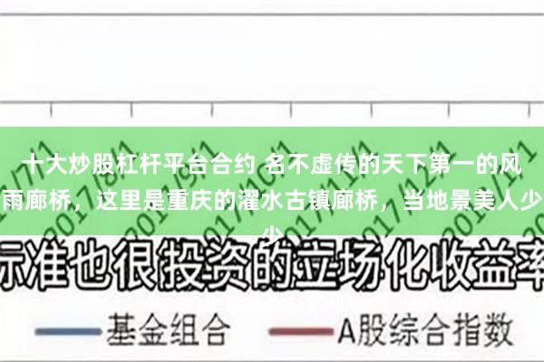 十大炒股杠杆平台合约 名不虚传的天下第一的风雨廊桥，这里是重庆的濯水古镇廊桥，当地景美人少