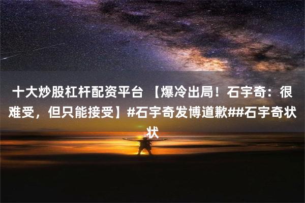 十大炒股杠杆配资平台 【爆冷出局！石宇奇：很难受，但只能接受】#石宇奇发博道歉##石宇奇状