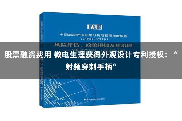 股票融资费用 微电生理获得外观设计专利授权：“射频穿刺手柄”