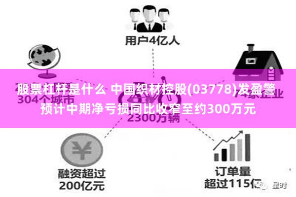 股票杠杆是什么 中国织材控股(03778)发盈警 预计中期净亏损同比收窄至约300万元