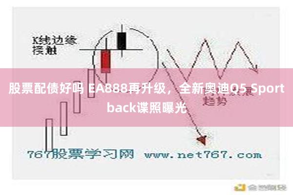 股票配债好吗 EA888再升级，全新奥迪Q5 Sportback谍照曝光