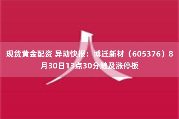 现货黄金配资 异动快报：博迁新材（605376）8月30日13点30分触及涨停板