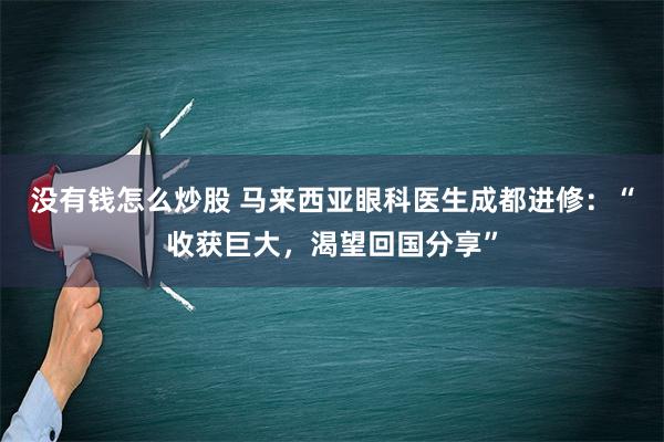 没有钱怎么炒股 马来西亚眼科医生成都进修：“收获巨大，渴望回国分享”