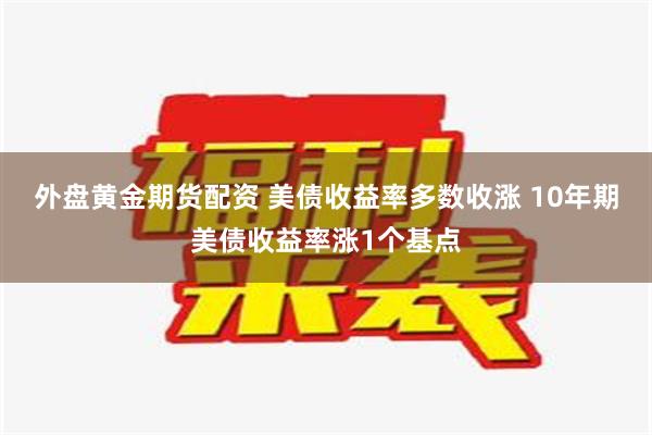 外盘黄金期货配资 美债收益率多数收涨 10年期美债收益率涨1个基点