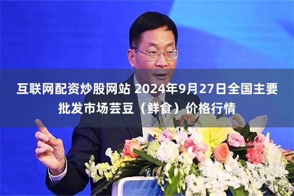 互联网配资炒股网站 2024年9月27日全国主要批发市场芸豆（鲜食）价格行情