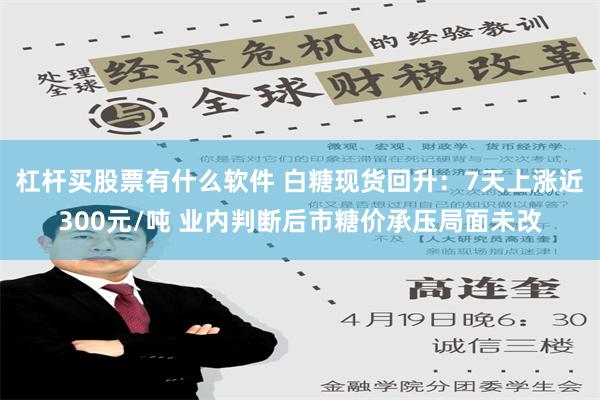 杠杆买股票有什么软件 白糖现货回升：7天上涨近300元/吨 业内判断后市糖价承压局面未改