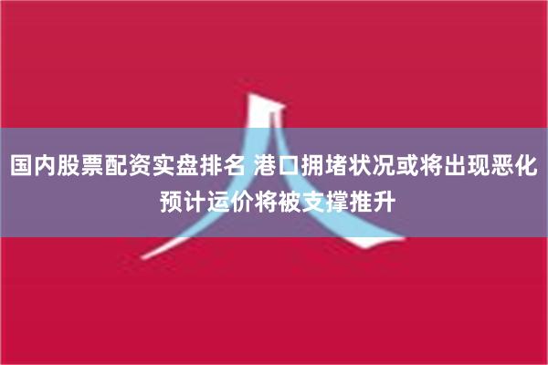 国内股票配资实盘排名 港口拥堵状况或将出现恶化 预计运价将被支撑推升