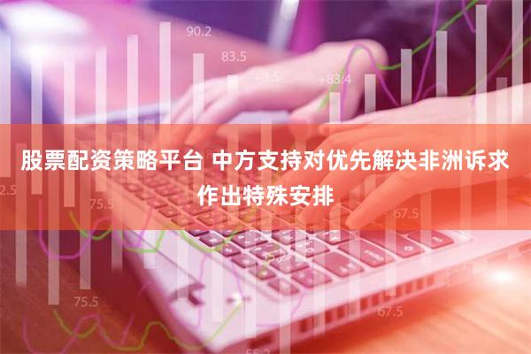 股票配资策略平台 中方支持对优先解决非洲诉求作出特殊安排