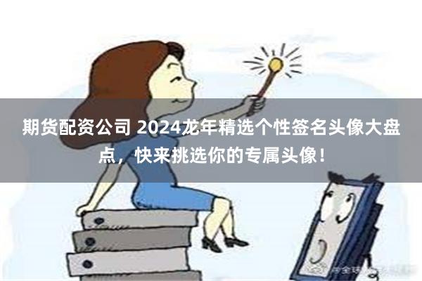 期货配资公司 2024龙年精选个性签名头像大盘点，快来挑选你的专属头像！