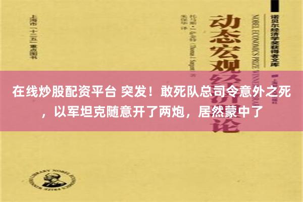 在线炒股配资平台 突发！敢死队总司令意外之死，以军坦克随意开了两炮，居然蒙中了