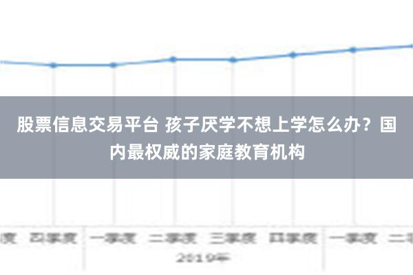 股票信息交易平台 孩子厌学不想上学怎么办？国内最权威的家庭教育机构