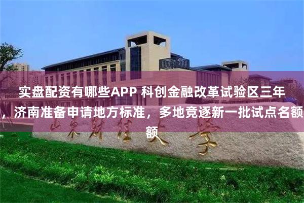 实盘配资有哪些APP 科创金融改革试验区三年，济南准备申请地方标准，多地竞逐新一批试点名额