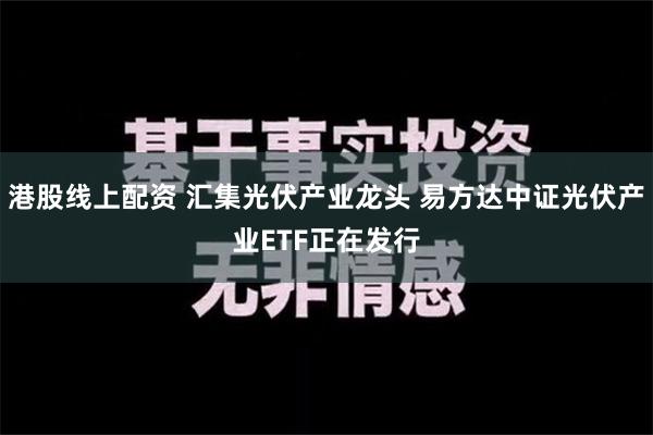 港股线上配资 汇集光伏产业龙头 易方达中证光伏产业ETF正在发行