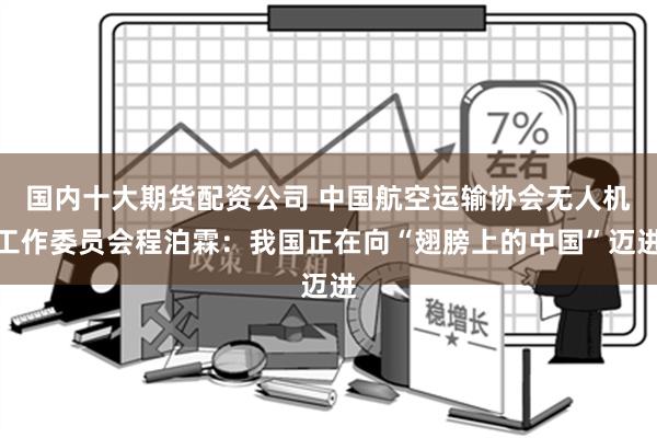 国内十大期货配资公司 中国航空运输协会无人机工作委员会程泊霖：我国正在向“翅膀上的中国”迈进