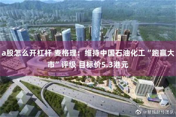 a股怎么开杠杆 麦格理：维持中国石油化工“跑赢大市”评级 目标价5.3港元